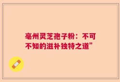 亳州灵芝孢子粉：不可不知的滋补独特之道”