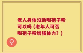 老人身体没劲喝孢子粉可以吗 (老年人可否喝孢子粉增强体力？)