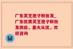 广东灵芝孢子粉批发_广东优质灵芝孢子粉批发供应，量大从优，欢迎咨询