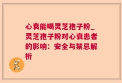 心衰能喝灵芝孢子粉_灵芝孢子粉对心衰患者的影响：安全与禁忌解析
