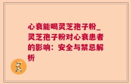 心衰能喝灵芝孢子粉_灵芝孢子粉对心衰患者的影响：安全与禁忌解析