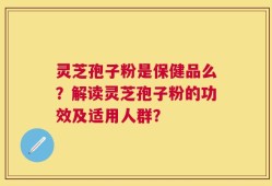 灵芝孢子粉是保健品么？解读灵芝孢子粉的功效及适用人群？