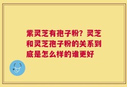 紫灵芝有孢子粉？灵芝和灵芝孢子粉的关系到底是怎么样的谁更好