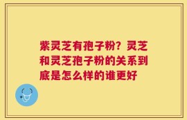 紫灵芝有孢子粉？灵芝和灵芝孢子粉的关系到底是怎么样的谁更好