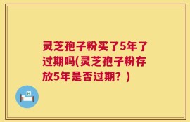 灵芝孢子粉买了5年了过期吗(灵芝孢子粉存放5年是否过期？)