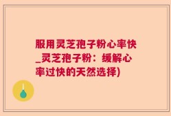 服用灵芝孢子粉心率快_灵芝孢子粉：缓解心率过快的天然选择)