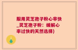 服用灵芝孢子粉心率快_灵芝孢子粉：缓解心率过快的天然选择)