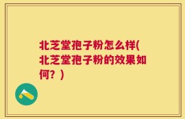 北芝堂孢子粉怎么样(北芝堂孢子粉的效果如何？)