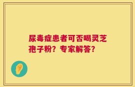 尿毒症患者可否喝灵芝孢子粉？专家解答？