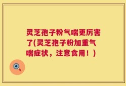 灵芝孢子粉气喘更厉害了(灵芝孢子粉加重气喘症状，注意食用！)