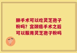 肺手术可以吃灵芝孢子粉吗？宫颈癌手术之后可以服用灵芝孢子粉吗