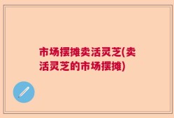 市场摆摊卖活灵芝(卖活灵芝的市场摆摊)