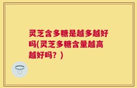 灵芝含多糖是越多越好吗(灵芝多糖含量越高越好吗？)