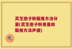 灵芝孢子粉服用方法分量(灵芝孢子粉用量和服用方法声援)