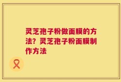 灵芝孢子粉做面膜的方法？灵芝孢子粉面膜制作方法