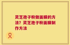 灵芝孢子粉做面膜的方法？灵芝孢子粉面膜制作方法