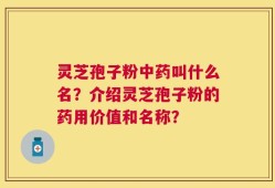 灵芝孢子粉中药叫什么名？介绍灵芝孢子粉的药用价值和名称？