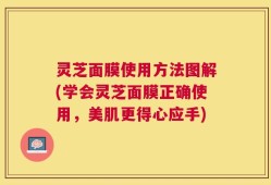 灵芝面膜使用方法图解(学会灵芝面膜正确使用，美肌更得心应手)