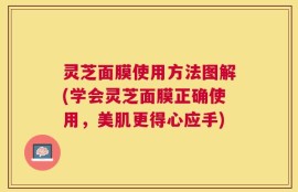 灵芝面膜使用方法图解(学会灵芝面膜正确使用，美肌更得心应手)