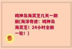 鸣神岛海灵芝几天一刷新(海洋奇迹：鸣神岛海灵芝！24小时全新一轮！)