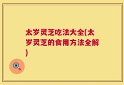 太岁灵芝吃法大全(太岁灵芝的食用方法全解)