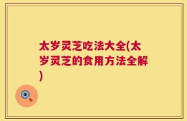 太岁灵芝吃法大全(太岁灵芝的食用方法全解)