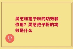 灵芝和孢子粉的功效和作用？灵芝孢子粉的功效是什么