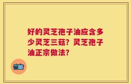 好的灵芝孢子油应含多少灵芝三菇？灵芝孢子油正宗做法？