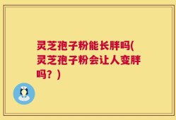 灵芝孢子粉能长胖吗(灵芝孢子粉会让人变胖吗？)