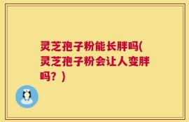 灵芝孢子粉能长胖吗(灵芝孢子粉会让人变胖吗？)