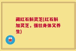 藏红石斛灵芝(红石斛加灵芝，强壮身体又养生)