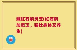 藏红石斛灵芝(红石斛加灵芝，强壮身体又养生)