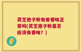 灵芝孢子粉有些香味正常吗(灵芝孢子粉是否应该有香味？)