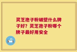 灵芝孢子粉破壁什么牌子好？灵芝孢子粉哪个牌子最好用安全