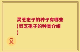 灵芝孢子的种子有哪些(灵芝孢子的种类介绍)