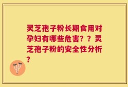 灵芝孢子粉长期食用对孕妇有哪些危害？？灵芝孢子粉的安全性分析？