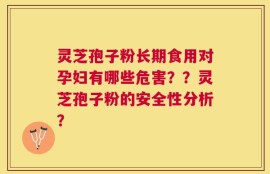 灵芝孢子粉长期食用对孕妇有哪些危害？？灵芝孢子粉的安全性分析？