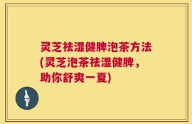 灵芝祛湿健脾泡茶方法(灵芝泡茶祛湿健脾，助你舒爽一夏)