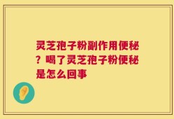 灵芝孢子粉副作用便秘？喝了灵芝孢子粉便秘是怎么回事