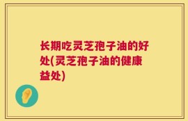 长期吃灵芝孢子油的好处(灵芝孢子油的健康益处)