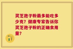 灵芝孢子粉最多能吃多少克？健康专家告诉你灵芝孢子粉的正确食用量？