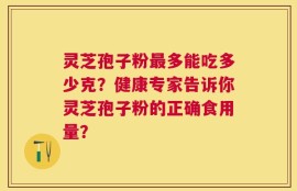 灵芝孢子粉最多能吃多少克？健康专家告诉你灵芝孢子粉的正确食用量？