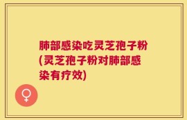 肺部感染吃灵芝孢子粉(灵芝孢子粉对肺部感染有疗效)