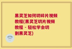 黑灵芝如何切碎片视频教程(黑灵芝切片视频教程 - 轻松学会切割黑灵芝)