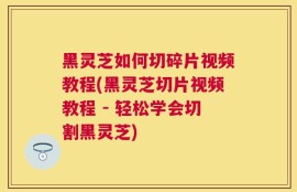 黑灵芝如何切碎片视频教程(黑灵芝切片视频教程 - 轻松学会切割黑灵芝)