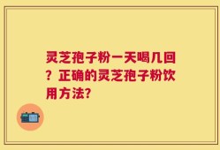 灵芝孢子粉一天喝几回？正确的灵芝孢子粉饮用方法？