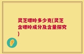 灵芝嘌呤多少克(灵芝含嘌呤成分及含量探究)