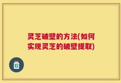 灵芝破壁的方法(如何实现灵芝的破壁提取)