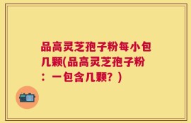 品高灵芝孢子粉每小包几颗(品高灵芝孢子粉：一包含几颗？)