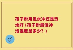 孢子粉用温水冲还是热水好 (孢子粉最佳冲泡温度是多少？)